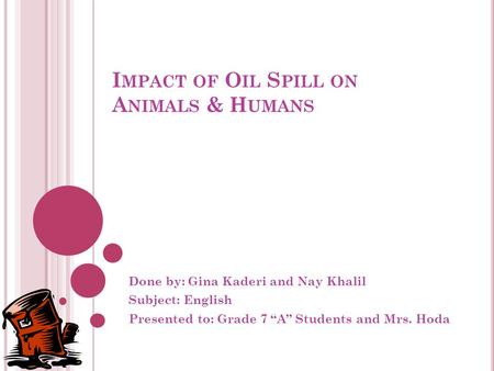 I MPACT OF O IL S PILL ON A NIMALS & H UMANS Done by: Gina Kaderi and Nay Khalil Subject: English Presented to: Grade 7 “A” Students and Mrs. Hoda.