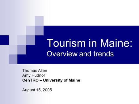 Tourism in Maine: Overview and trends Thomas Allen Amy Hudnor CenTRO – University of Maine August 15, 2005.