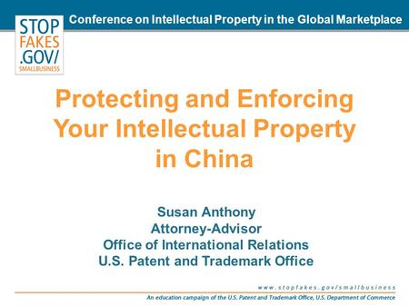 Conference on Intellectual Property in the Global Marketplace Protecting and Enforcing Your Intellectual Property in China Susan Anthony Attorney-Advisor.