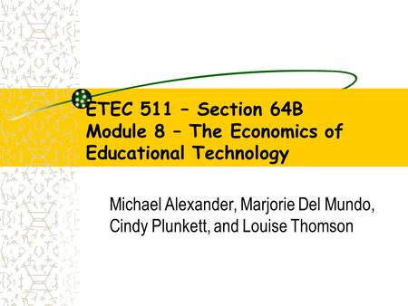 ETEC 511 – Section 64B Module 8 – The Economics of Educational Technology Michael Alexander, Marjorie Del Mundo, Cindy Plunkett, and Louise Thomson.