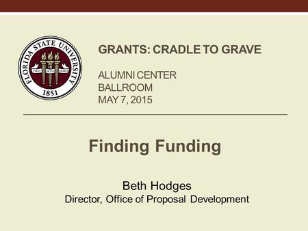 GRANTS: CRADLE TO GRAVE ALUMNI CENTER BALLROOM MAY 7, 2015 Finding Funding Beth Hodges Director, Office of Proposal Development.