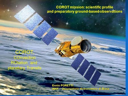 1 COROT, COnvection ROtation and planetary Transits Ennio PORETTI INAF – Osservatorio Astronomico di Brera COROT mission: scientific profile and preparatory.
