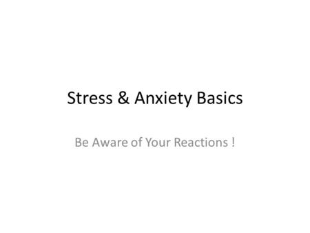 Stress & Anxiety Basics Be Aware of Your Reactions !