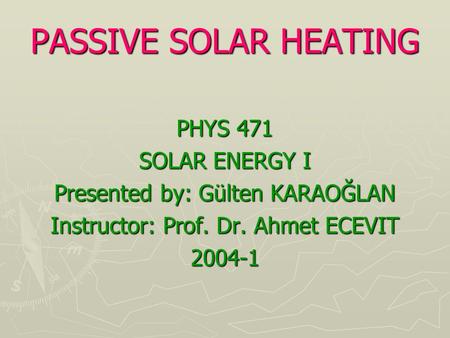 PASSIVE SOLAR HEATING PHYS 471 SOLAR ENERGY I Presented by: Gülten KARAOĞLAN Instructor: Prof. Dr. Ahmet ECEVIT 2004-1.