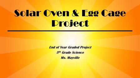 Solar Oven & Egg Cage Project End of Year Graded Project 5 th Grade Science Ms. Mayville.