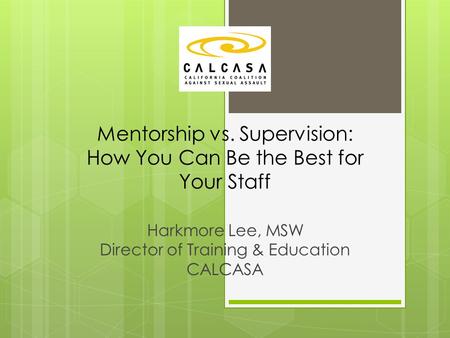 Mentorship vs. Supervision: How You Can Be the Best for Your Staff Harkmore Lee, MSW Director of Training & Education CALCASA.