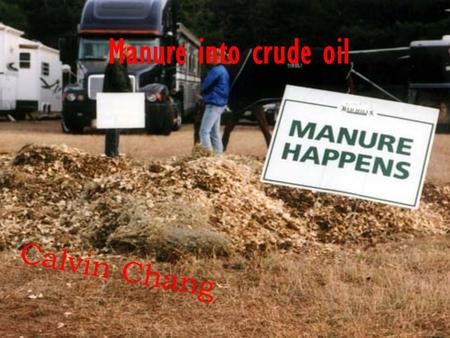 Manure into crude oil Calvin Chang. Who??? Yuanhui Zhang – An agricultural engineering professor at the University of Illinois – Successfully turned a.