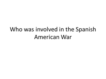 Who was involved in the Spanish American War. UNITED STATESSPAIN VS. FOUGHT FOR CUBA UNITED STATES CUBA SPAIN.