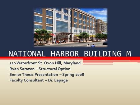 NATIONAL HARBOR BUILDING M 120 Waterfront St. Oxon Hill, Maryland Ryan Sarazen – Structural Option Senior Thesis Presentation – Spring 2008 Faculty Consultant.