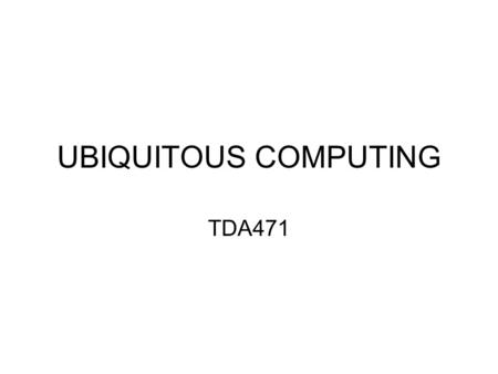UBIQUITOUS COMPUTING TDA471. Today: Introduction A few words about Ubiquitous Computing and Interaction Design (more on Wednesday’s LE1 and LS1) Course.