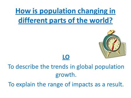 How is population changing in different parts of the world? LO To describe the trends in global population growth. To explain the range of impacts as a.