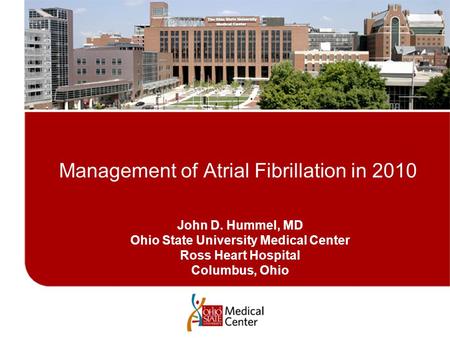 John D. Hummel, MD Ohio State University Medical Center Ross Heart Hospital Columbus, Ohio Management of Atrial Fibrillation in 2010.