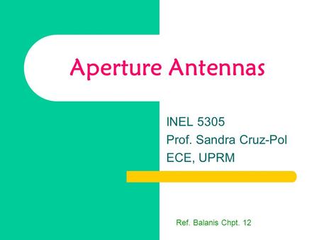 Aperture Antennas INEL 5305 Prof. Sandra Cruz-Pol ECE, UPRM Ref. Balanis Chpt. 12.