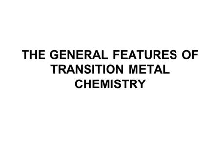 THE GENERAL FEATURES OF TRANSITION METAL CHEMISTRY.