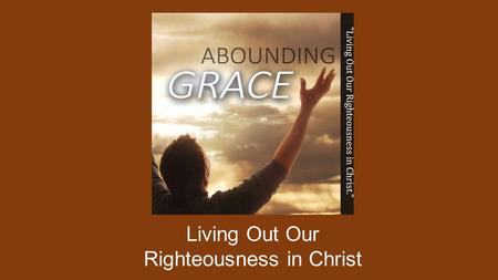 Living Out Our Righteousness in Christ. OUTLINE A NEW CREATION IN CHRIST THE BLESSING OF CHRIST THE NEW COVENANT IN CHRIST A FATHER’S FAITH FOCUSING ON.