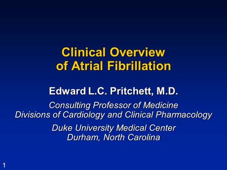 1 Clinical Overview of Atrial Fibrillation Edward L.C. Pritchett, M.D. Consulting Professor of Medicine Divisions of Cardiology and Clinical Pharmacology.