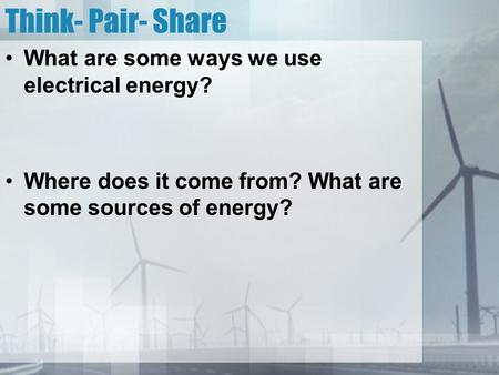 Think- Pair- Share What are some ways we use electrical energy? Where does it come from? What are some sources of energy?