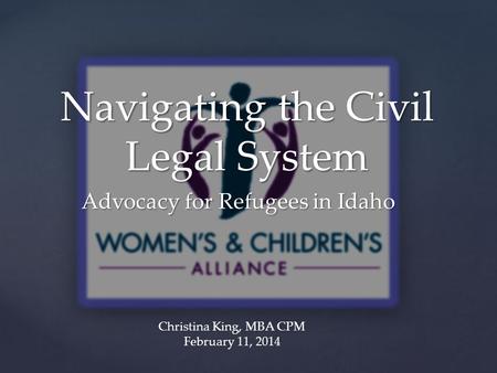 { Navigating the Civil Legal System Advocacy for Refugees in Idaho Christina King, MBA CPM February 11, 2014.