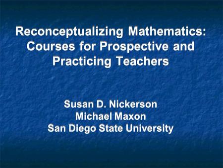 Reconceptualizing Mathematics: Courses for Prospective and Practicing Teachers Susan D. Nickerson Michael Maxon San Diego State University.