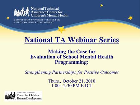 National TA Webinar Series Making the Case for Evaluation of School Mental Health Programming: Strengthening Partnerships for Positive Outcomes Thurs.,