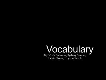 Vocabulary By: Noah Betances, Sydney Simoes, Richie Slover, Krysta Cieslik.