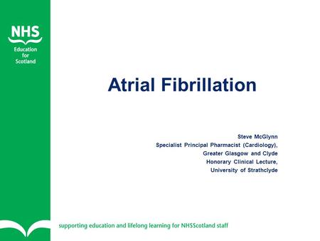 Atrial Fibrillation Steve McGlynn Specialist Principal Pharmacist (Cardiology), Greater Glasgow and Clyde Honorary Clinical Lecture, University of Strathclyde.