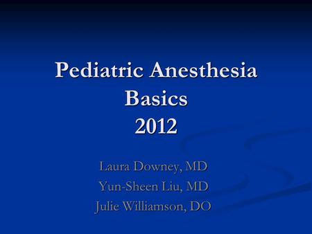Pediatric Anesthesia Basics 2012 Laura Downey, MD Yun-Sheen Liu, MD Julie Williamson, DO.