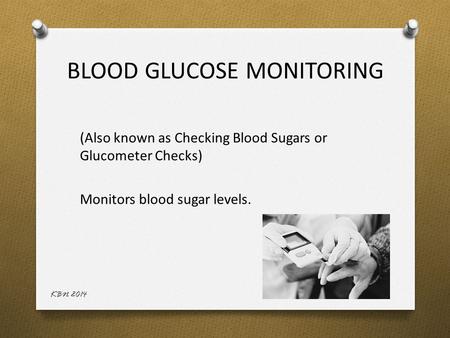BLOOD GLUCOSE MONITORING (Also known as Checking Blood Sugars or Glucometer Checks) Monitors blood sugar levels. KBN 2014.