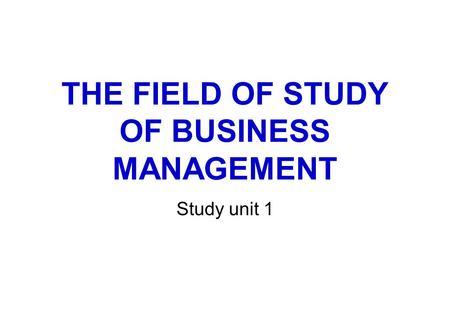 THE FIELD OF STUDY OF BUSINESS MANAGEMENT Study unit 1.