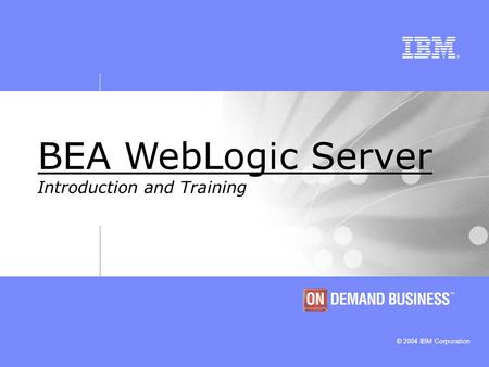 © 2004 IBM Corporation BEA WebLogic Server Introduction and Training.