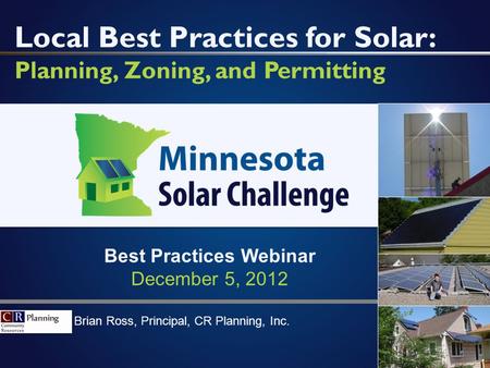 Brian Ross, Principal, CR Planning, Inc. Local Best Practices for Solar: Planning, Zoning, and Permitting 1 Best Practices Webinar December 5, 2012.