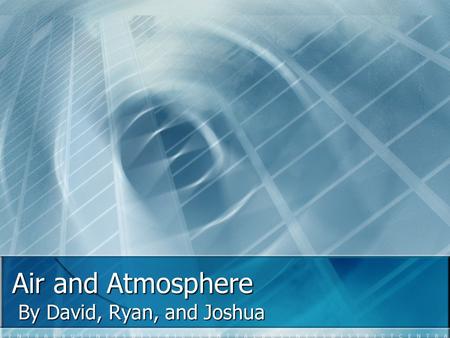 Air and Atmosphere By David, Ryan, and Joshua By David, Ryan, and Joshua.