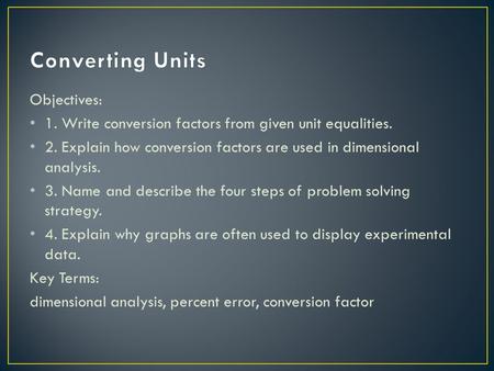 Objectives: 1. Write conversion factors from given unit equalities. 2. Explain how conversion factors are used in dimensional analysis. 3. Name and describe.