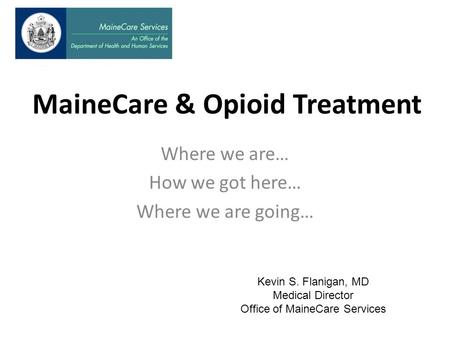 MaineCare & Opioid Treatment Where we are… How we got here… Where we are going… Kevin S. Flanigan, MD Medical Director Office of MaineCare Services.