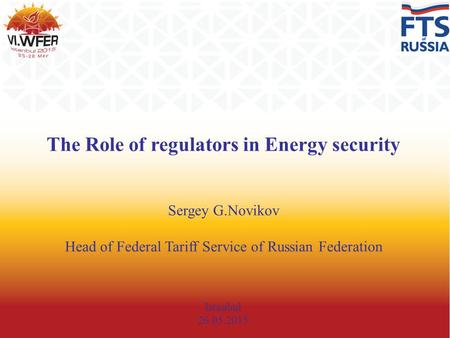 The Role of regulators in Energy security Sergey G.Novikov Head of Federal Tariff Service of Russian Federation Istanbul 26.05.2015.