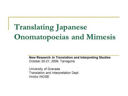 Translating Japanese Onomatopoeias and Mimesis New Research in Translation and Interpreting Studies October 20-21, 2006, Tarragona University of Granada.