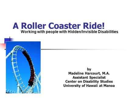 A Roller Coaster Ride! by Madeline Harcourt, M.A. Assistant Specialist Center on Disability Studies University of Hawaii at Manoa Working with people with.