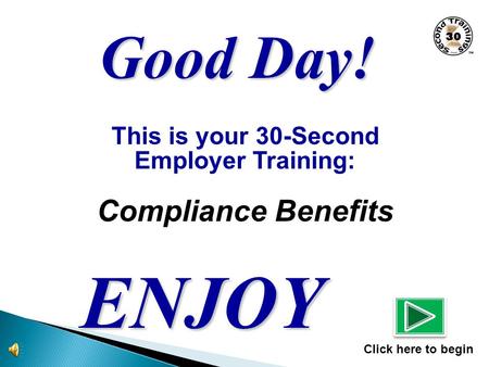 This is your 30-Second Employer Training: Compliance Benefits ENJOY Click here to begin Good Day!