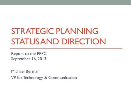 STRATEGIC PLANNING STATUS AND DIRECTION Report to the PPPC September 16, 2013 Michael Berman VP for Technology & Communication.
