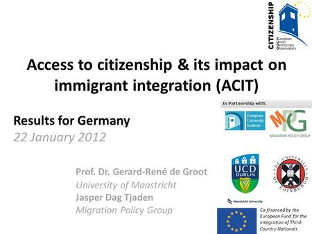 Access to citizenship & its impact on immigrant integration (ACIT) Results for Germany 22 January 2012 Prof. Dr. Gerard-René de Groot University of Maastricht.