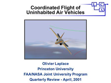 CL A Coordinated Flight of Uninhabited Air Vehicles Olivier Laplace Princeton University FAA/NASA Joint University Program Quarterly Review - April, 2001.