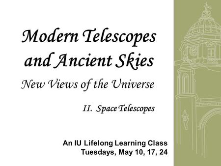 Modern Telescopes and Ancient Skies New Views of the Universe An IU Lifelong Learning Class Tuesdays, May 10, 17, 24 II. Space Telescopes.