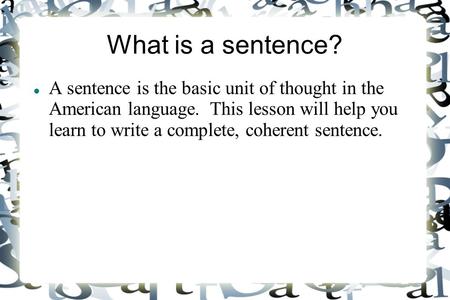 What is a sentence? A sentence is the basic unit of thought in the American language. This lesson will help you learn to write a complete, coherent sentence.