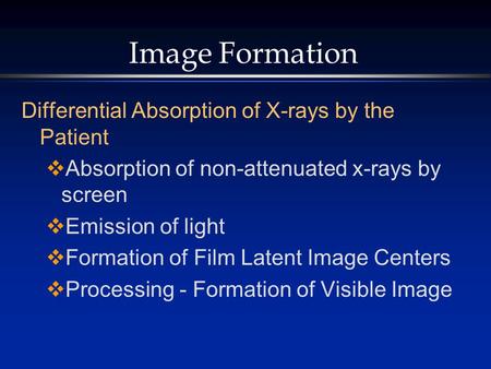 Image Formation Differential Absorption of X-rays by the Patient  Absorption of non-attenuated x-rays by screen  Emission of light  Formation of Film.