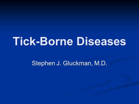 Tick-Borne Diseases Stephen J. Gluckman, M.D..