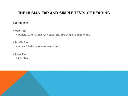 THE HUMAN EAR AND SIMPLE TESTS OF HEARING Ear Anatomy  Outer Ear  Auricle, external auditory canal and the tympanic membrane  Middle Ear  An air filled.