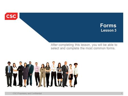 CSC Proprietary and Confidential 1 Forms Lesson 3 After completing this lesson, you will be able to select and complete the most common forms.