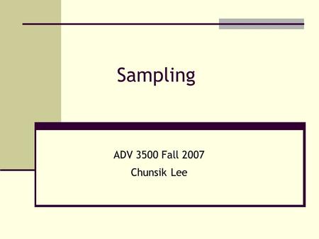 Sampling ADV 3500 Fall 2007 Chunsik Lee. A sample is some part of a larger body specifically selected to represent the whole. Sampling is the process.