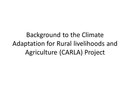 Background to the Climate Adaptation for Rural livelihoods and Agriculture (CARLA) Project.