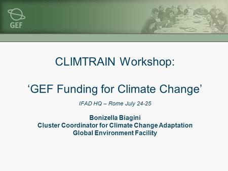 CLIMTRAIN Workshop: ‘GEF Funding for Climate Change’ IFAD HQ – Rome July 24-25 Bonizella Biagini Cluster Coordinator for Climate Change Adaptation Global.